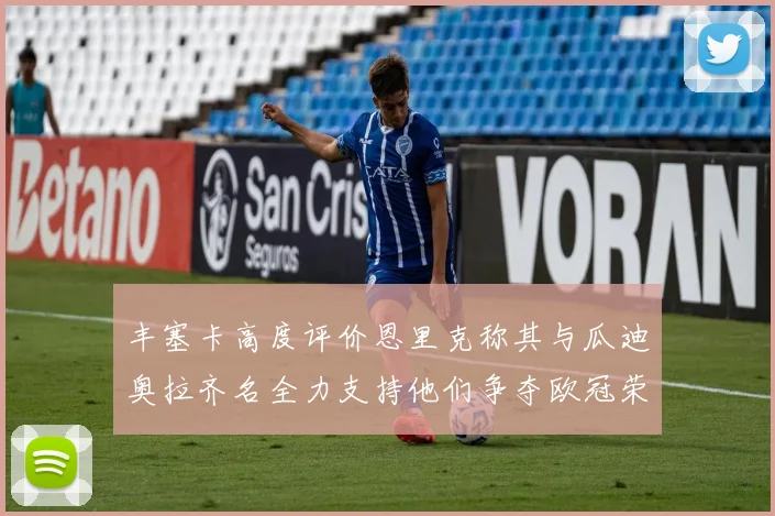 丰塞卡高度评价恩里克称其与瓜迪奥拉齐名全力支持他们争夺欧冠荣耀