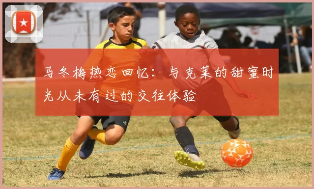 马冬梅热恋回忆：与克莱的甜蜜时光从未有过的交往体验