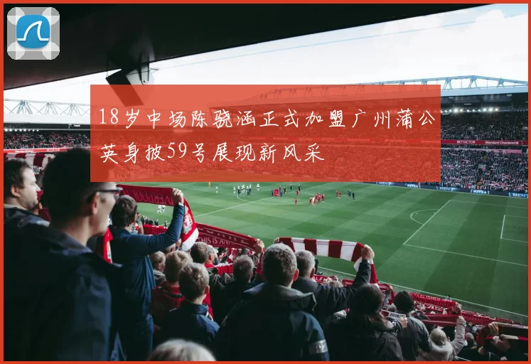 18岁中场陈骁涵正式加盟广州蒲公英身披59号展现新风采