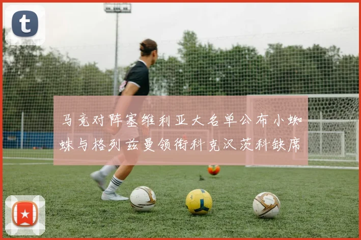 马竞对阵塞维利亚大名单公布小蜘蛛与格列兹曼领衔科克汉茨科缺席