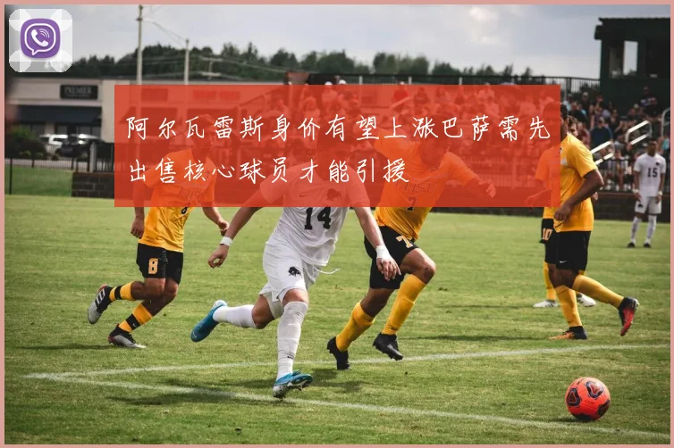 阿尔瓦雷斯身价有望上涨巴萨需先出售核心球员才能引援