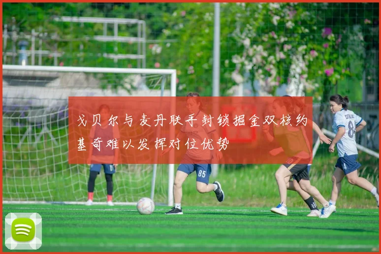 戈贝尔与麦丹联手封锁掘金双核约基奇难以发挥对位优势