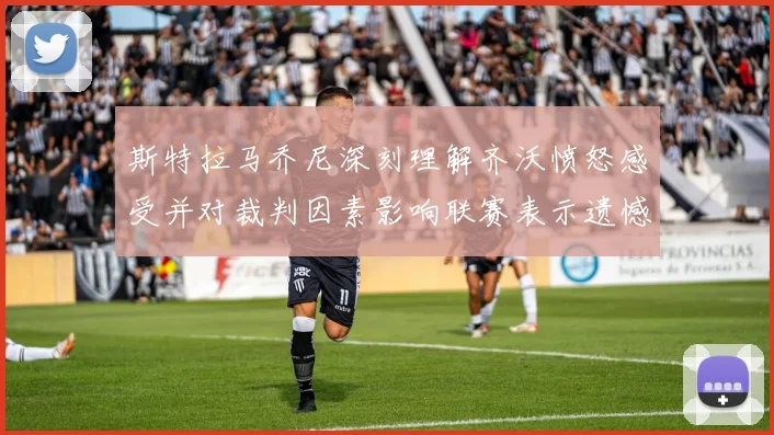 斯特拉马乔尼深刻理解齐沃愤怒感受并对裁判因素影响联赛表示遗憾