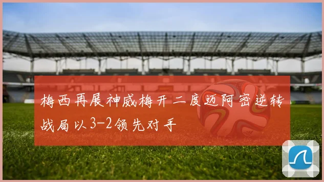 梅西再展神威梅开二度迈阿密逆转战局以3-2领先对手